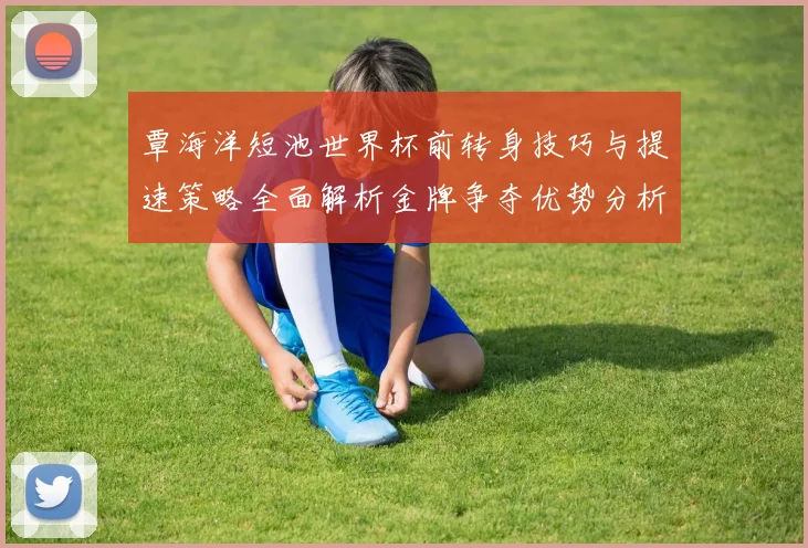 覃海洋短池世界杯前转身技巧与提速策略全面解析金牌争夺优势分析