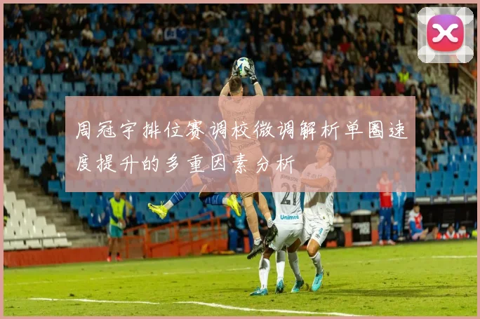 周冠宇排位赛调校微调解析单圈速度提升的多重因素分析